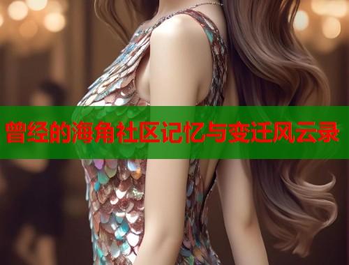 曾经的海角社区记忆与变迁风云录
