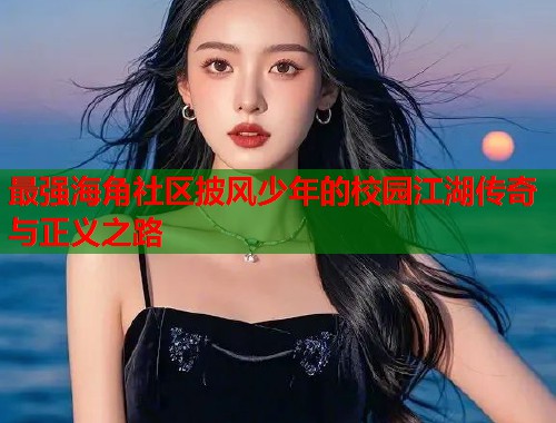 最强海角社区披风少年的校园江湖传奇与正义之路