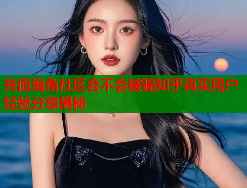 充值海角社区会不会被骗知乎真实用户经验分享揭秘