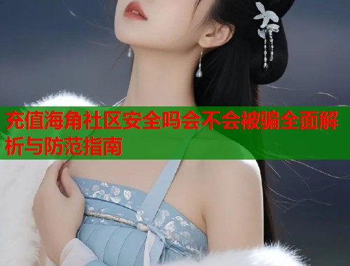 充值海角社区安全吗会不会被骗全面解析与防范指南