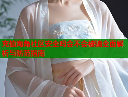充值海角社区安全吗会不会被骗全面解析与防范指南
