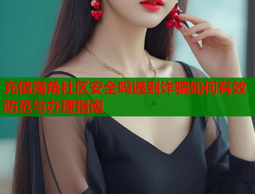 充值海角社区安全吗遇到诈骗如何有效防范与办理指南