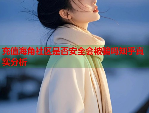 充值海角社区是否安全会被骗吗知乎真实分析