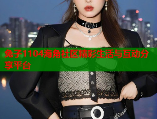 兔子1104海角社区精彩生活与互动分享平台