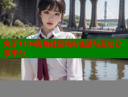 兔子1104海角社区精彩生活与互动分享平台