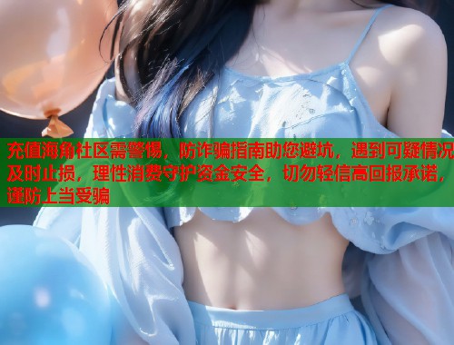 充值海角社区需警惕，防诈骗指南助您避坑，遇到可疑情况及时止损，理性消费守护资金安全，切勿轻信高回报承诺，谨防上当受骗