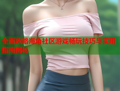 全面攻略海角社区游戏畅玩技巧与实用指南揭秘