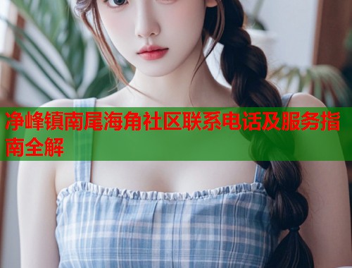 净峰镇南尾海角社区联系电话及服务指南全解