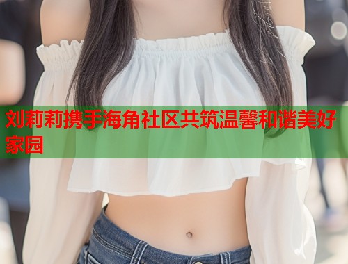 刘莉莉携手海角社区共筑温馨和谐美好家园