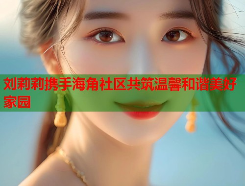 刘莉莉携手海角社区共筑温馨和谐美好家园