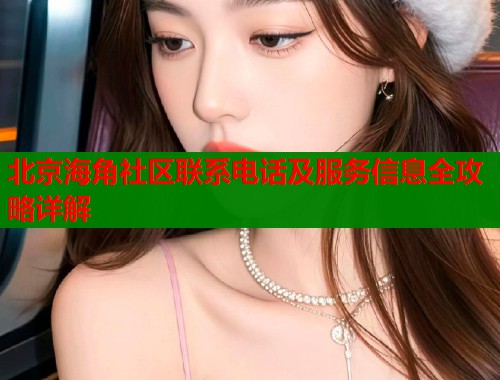北京海角社区联系电话及服务信息全攻略详解