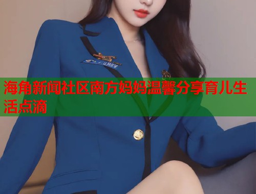 海角新闻社区南方妈妈温馨分享育儿生活点滴