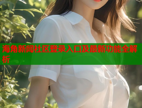 海角新闻社区登录入口及最新功能全解析