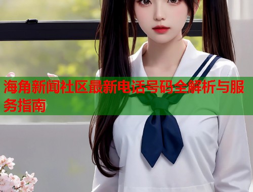 海角新闻社区最新电话号码全解析与服务指南