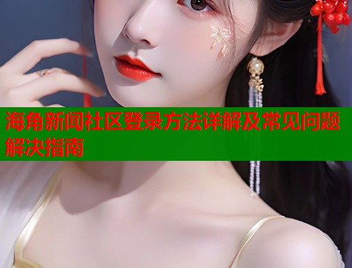 海角新闻社区登录方法详解及常见问题解决指南