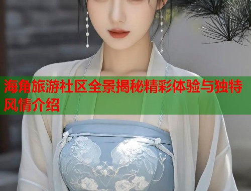 海角旅游社区全景揭秘精彩体验与独特风情介绍
