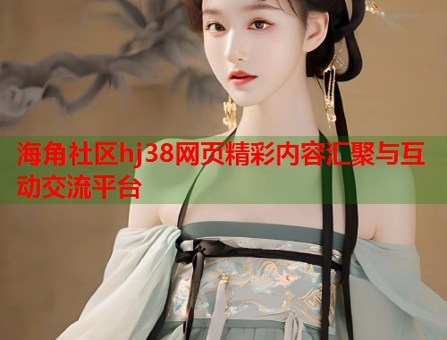海角社区hj38网页精彩内容汇聚与互动交流平台