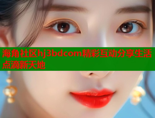 海角社区hj3bdcom精彩互动分享生活点滴新天地