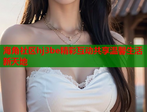 海角社区hj3be精彩互动共享温馨生活新天地