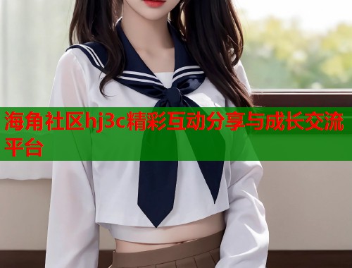 海角社区hj3c精彩互动分享与成长交流平台