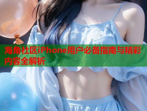 海角社区iPhone用户必备指南与精彩内容全解析