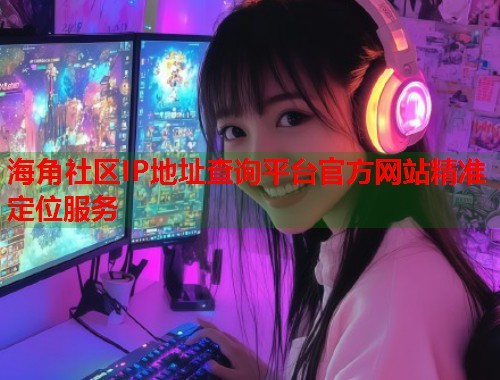 海角社区IP地址查询平台官方网站精准定位服务