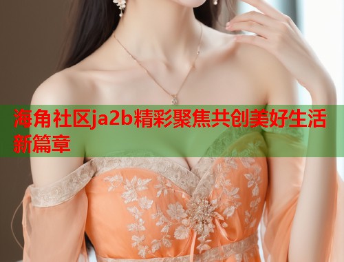 海角社区ja2b精彩聚焦共创美好生活新篇章