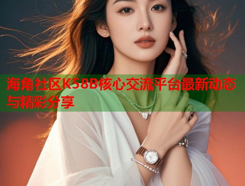 海角社区K58B核心交流平台最新动态与精彩分享