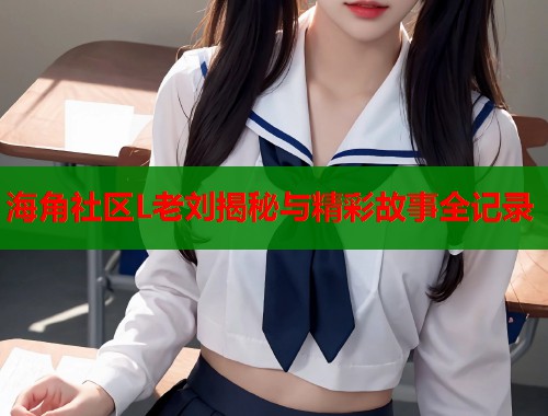 海角社区L老刘揭秘与精彩故事全记录