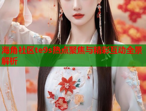 海角社区te9s热点聚焦与精彩互动全景解析