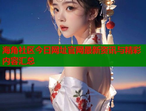 海角社区今日网址官网最新资讯与精彩内容汇总