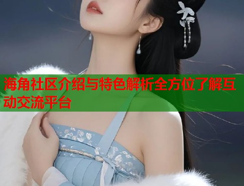 海角社区介绍与特色解析全方位了解互动交流平台
