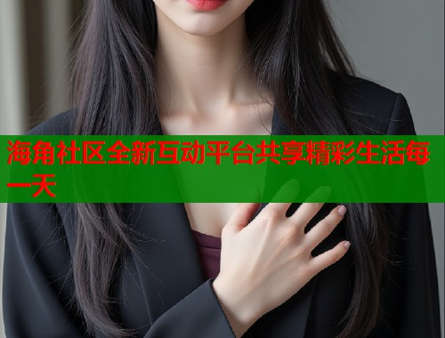 海角社区全新互动平台共享精彩生活每一天