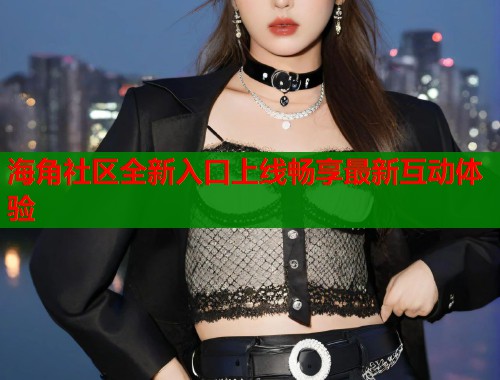 海角社区全新入口上线畅享最新互动体验