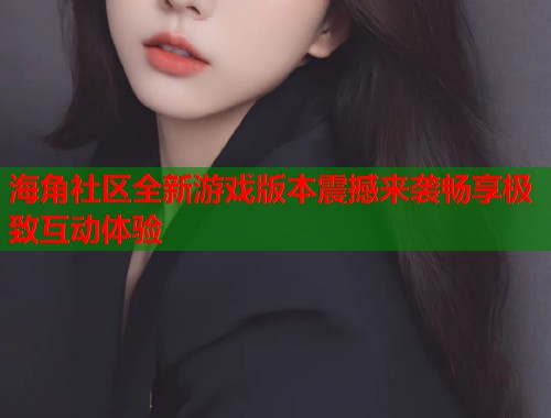 海角社区全新游戏版本震撼来袭畅享极致互动体验