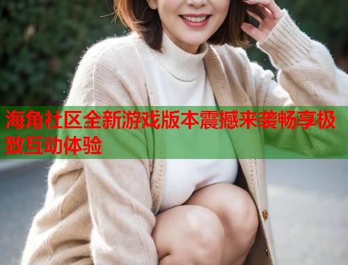 海角社区全新游戏版本震撼来袭畅享极致互动体验