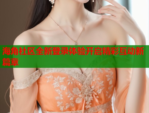 海角社区全新登录体验开启精彩互动新篇章