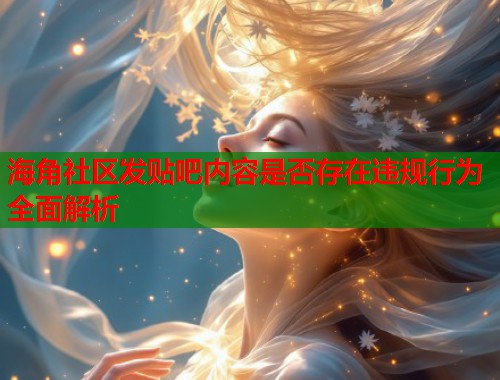 海角社区发贴吧内容是否存在违规行为全面解析