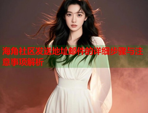 海角社区发送地址邮件的详细步骤与注意事项解析