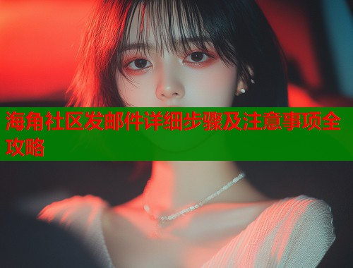 海角社区发邮件详细步骤及注意事项全攻略