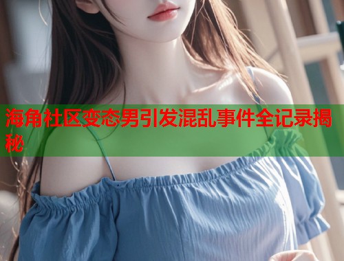 海角社区变态男引发混乱事件全记录揭秘