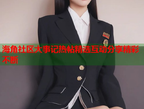 海角社区大事记热帖精选互动分享精彩不断