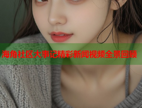 海角社区大事记精彩新闻视频全景回顾