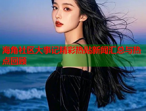 海角社区大事记精彩热贴新闻汇总与热点回顾