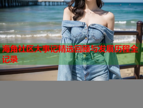 海角社区大事记精选回顾与发展历程全记录