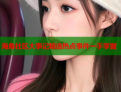 海角社区大事记精选热点事件一手掌握