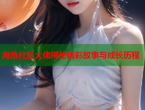 海角社区大佬揭秘精彩故事与成长历程