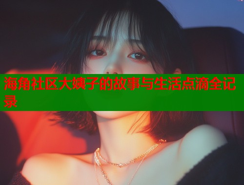 海角社区大姨子的故事与生活点滴全记录