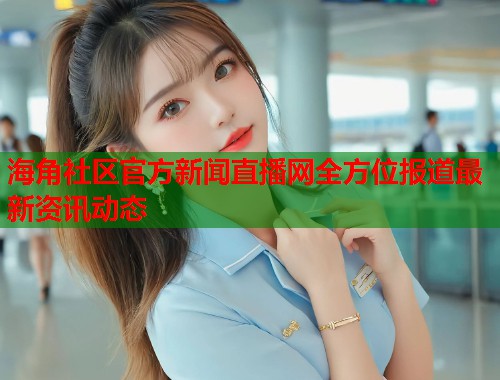 海角社区官方新闻直播网全方位报道最新资讯动态
