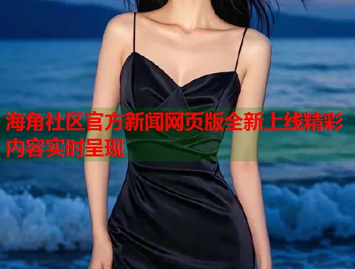 海角社区官方新闻网页版全新上线精彩内容实时呈现